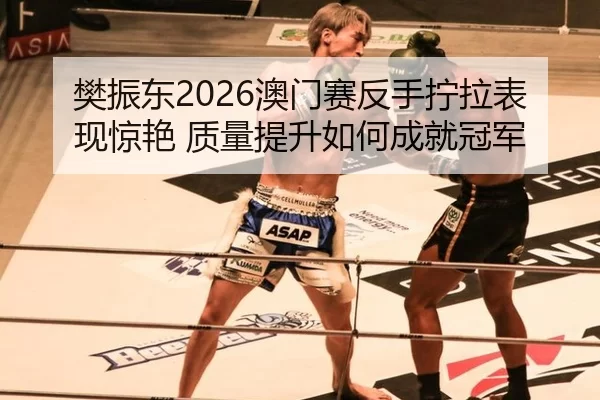 樊振东2026澳门赛反手拧拉表现惊艳 质量提升如何成就冠军