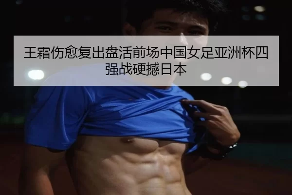 王霜伤愈复出盘活前场中国女足亚洲杯四强战硬撼日本